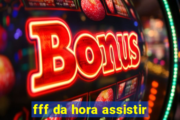 fff da hora assistir