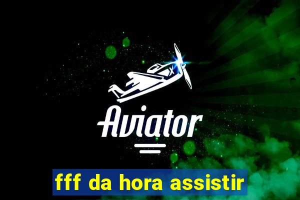 fff da hora assistir