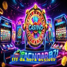 fff da hora assistir