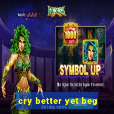 cry better yet beg