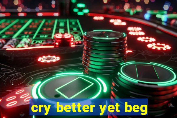 cry better yet beg