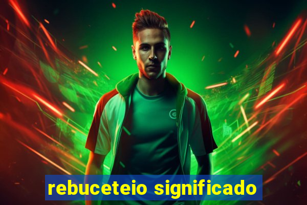rebuceteio significado
