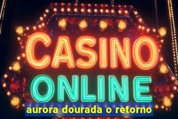 aurora dourada o retorno