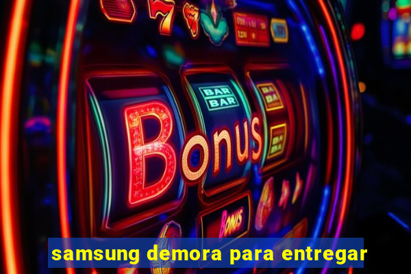 samsung demora para entregar