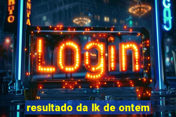 resultado da lk de ontem