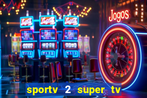 sportv 2 super tv ao vivo
