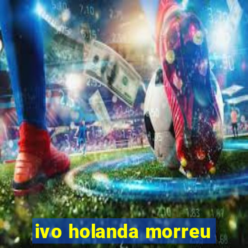 ivo holanda morreu