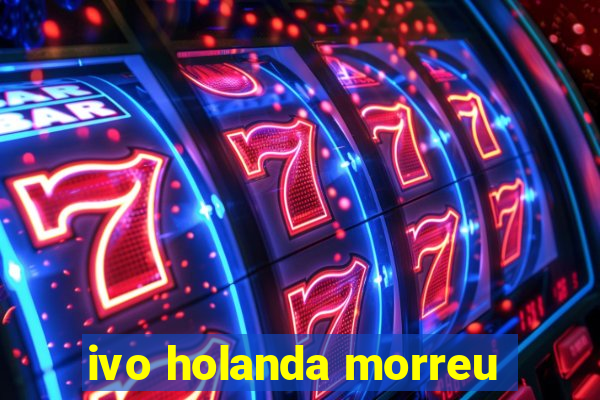 ivo holanda morreu