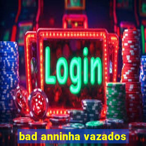 bad anninha vazados