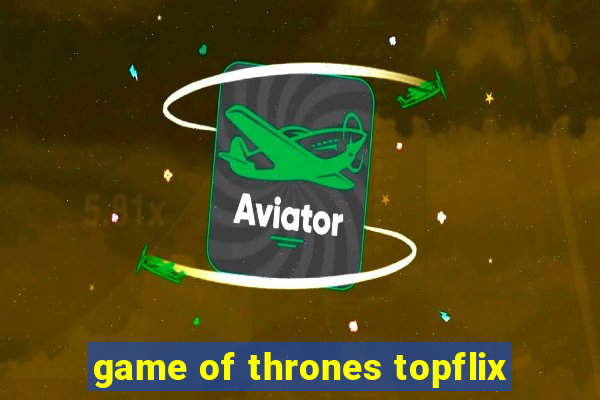 game of thrones topflix