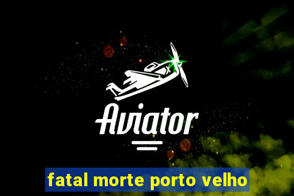 fatal morte porto velho