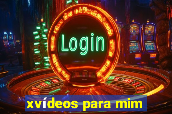 xvídeos para mim