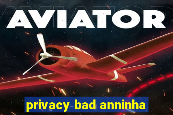 privacy bad anninha