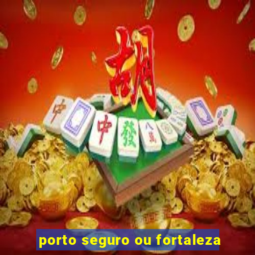porto seguro ou fortaleza