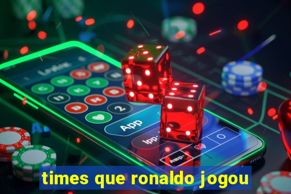 times que ronaldo jogou