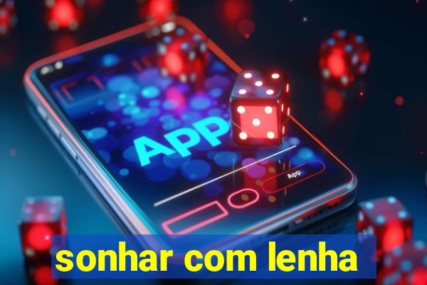 sonhar com lenha