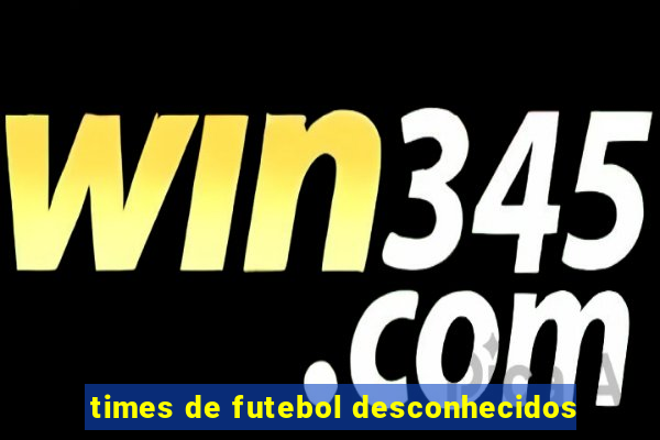 times de futebol desconhecidos