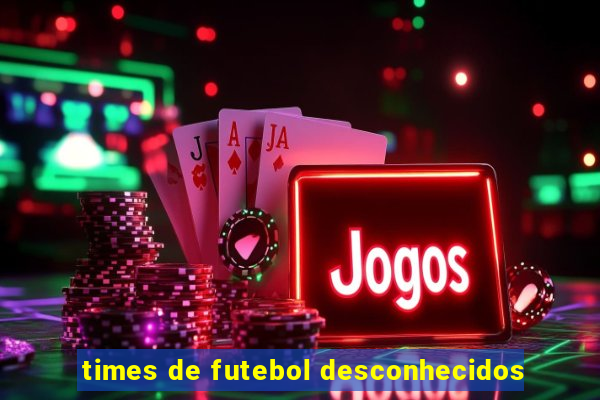 times de futebol desconhecidos
