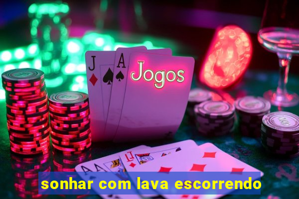 sonhar com lava escorrendo