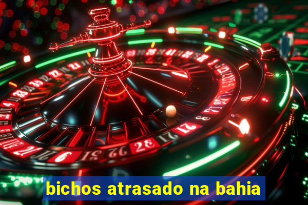 bichos atrasado na bahia