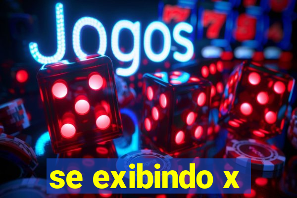 se exibindo x