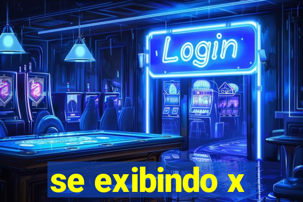se exibindo x
