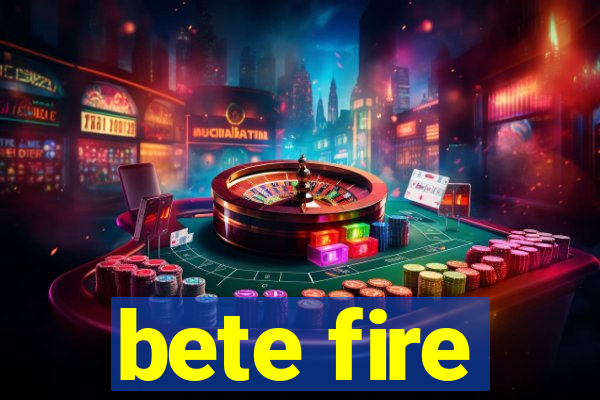 bete fire