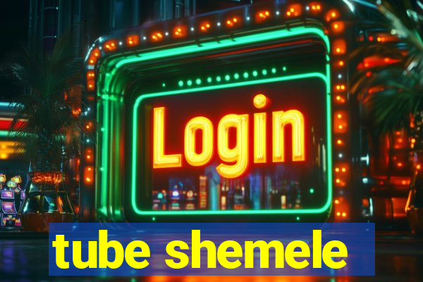 tube shemele