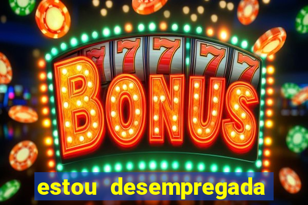 estou desempregada o que fazer para ganhar dinheiro