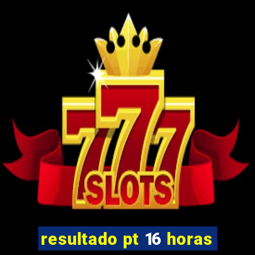 resultado pt 16 horas