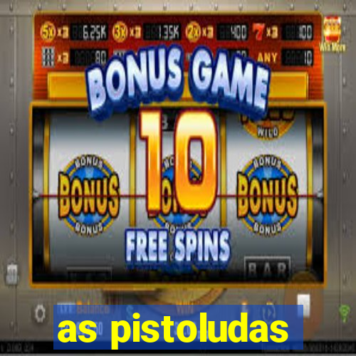 as pistoludas