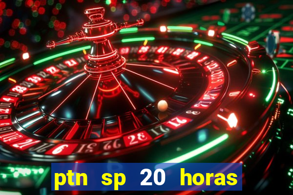 ptn sp 20 horas de hoje