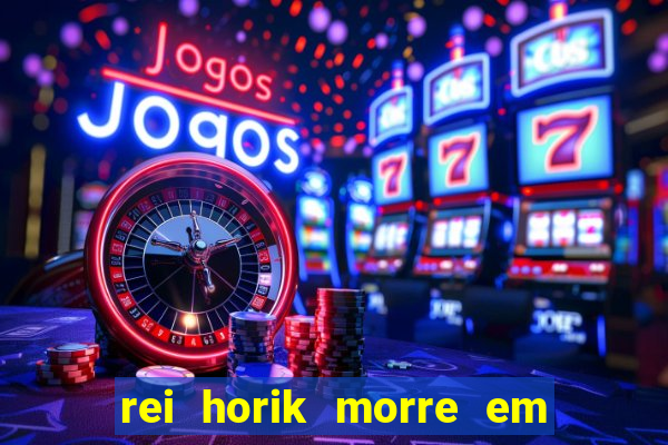 rei horik morre em qual temporada
