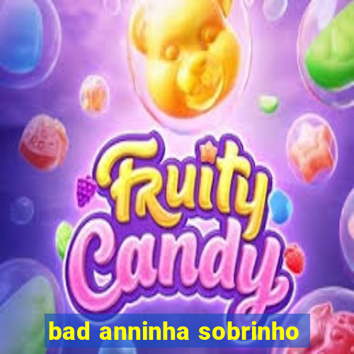 bad anninha sobrinho
