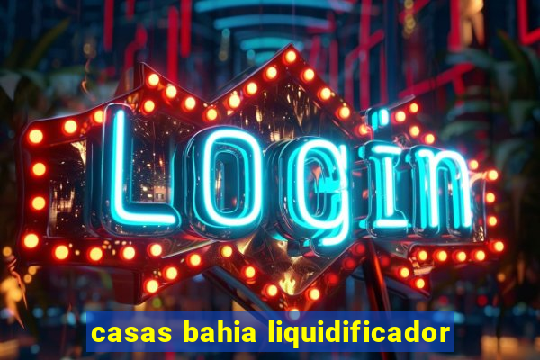 casas bahia liquidificador