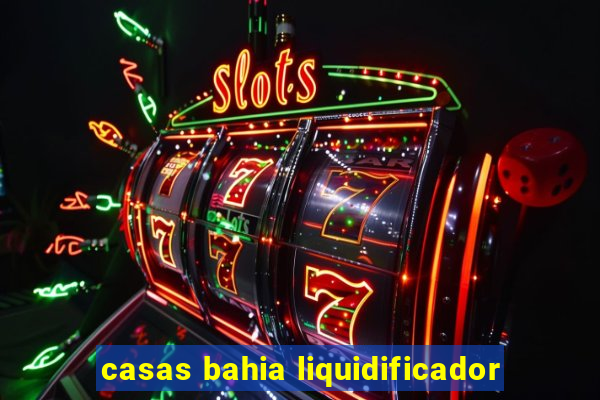 casas bahia liquidificador