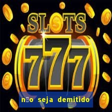 n茫o seja demitido como ganhar na loteria