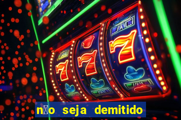 n茫o seja demitido como ganhar na loteria
