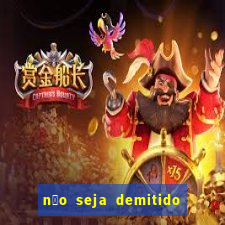 n茫o seja demitido como ganhar na loteria