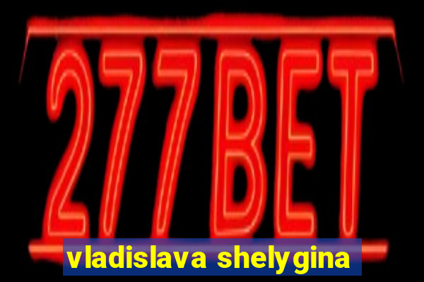 vladislava shelygina