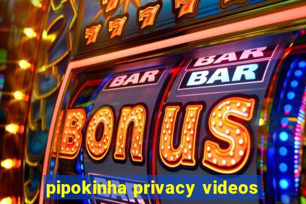 pipokinha privacy videos