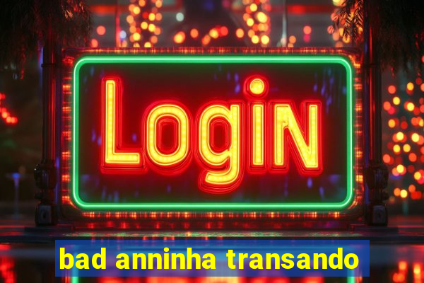 bad anninha transando