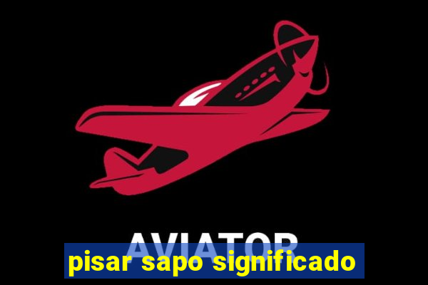 pisar sapo significado