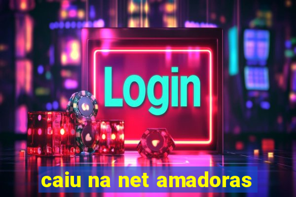 caiu na net amadoras