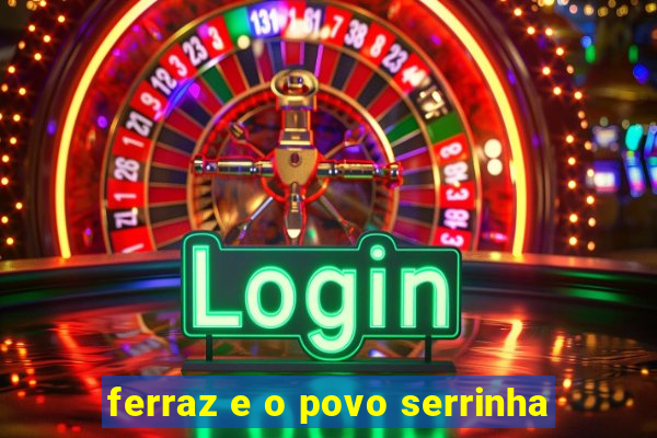 ferraz e o povo serrinha