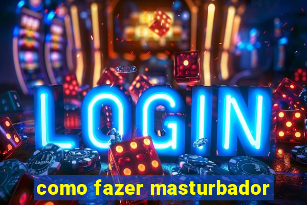 como fazer masturbador