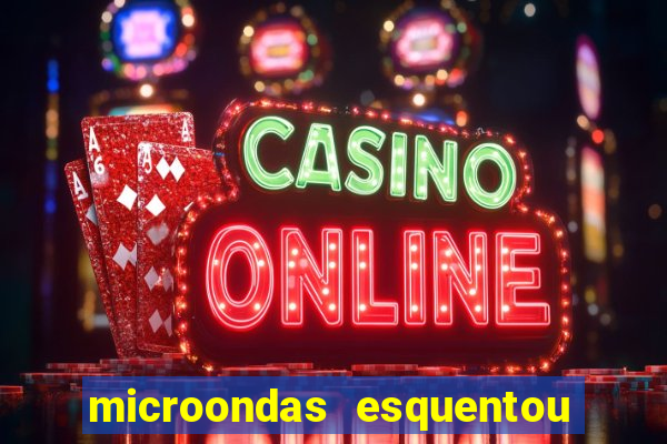 microondas esquentou demais e parou de funcionar