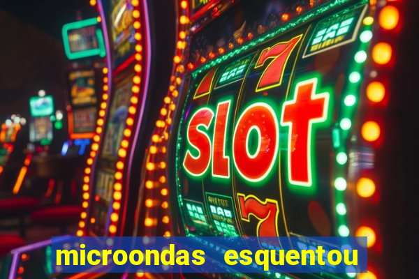 microondas esquentou demais e parou de funcionar