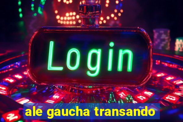 ale gaucha transando