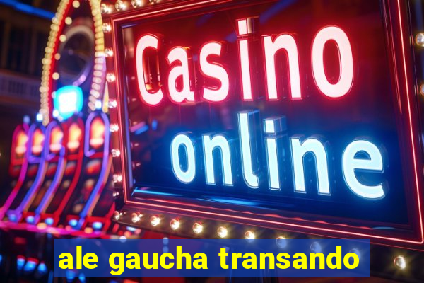 ale gaucha transando